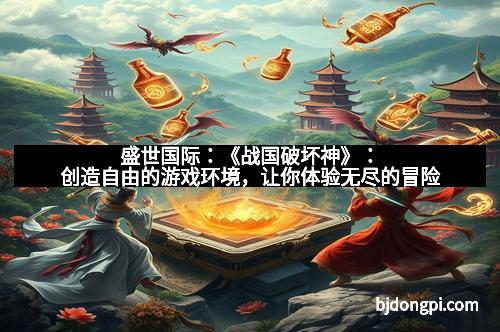 盛世国际：《战国破坏神》：创造自由的游戏环境，让你体验无尽的冒险
