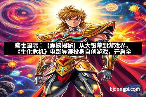 盛世国际：【震撼揭秘】从大银幕到游戏界，《生化危机》电影导演投身自创游戏，开启全新恐怖体验！